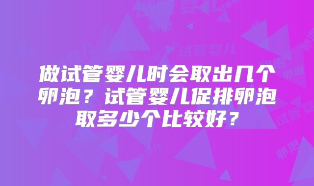 做试管婴儿时会取出几个卵泡？试管婴儿促排卵泡取多少个比较好？