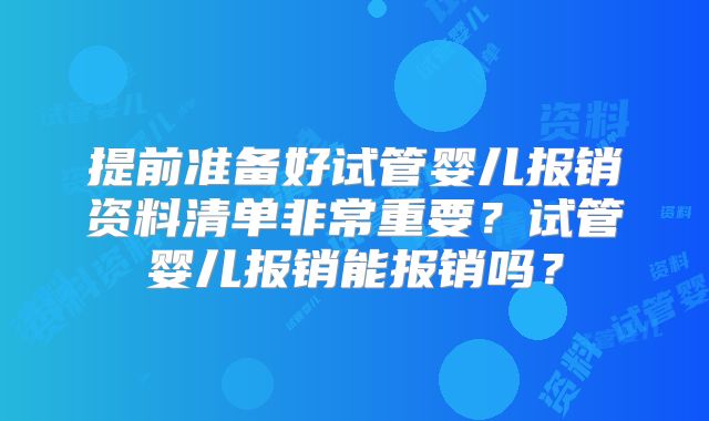 提前准备好试管婴儿报销资料清单非常重要?试管婴儿报销能报销吗?
