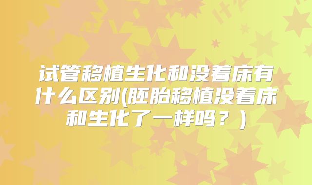 试管移植生化和没着床有什么区别(胚胎移植没着床和生化了一样吗?)