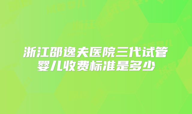 浙江邵逸夫医院三代试管婴儿收费标准是多少