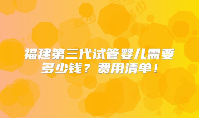 福建第三代试管婴儿需要多少钱?费用清单!