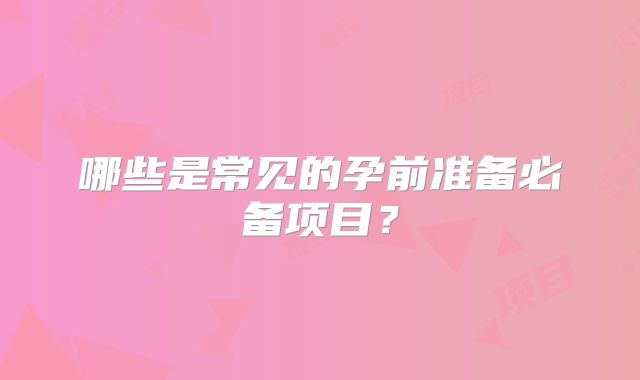 哪些是常见的孕前准备必备项目？