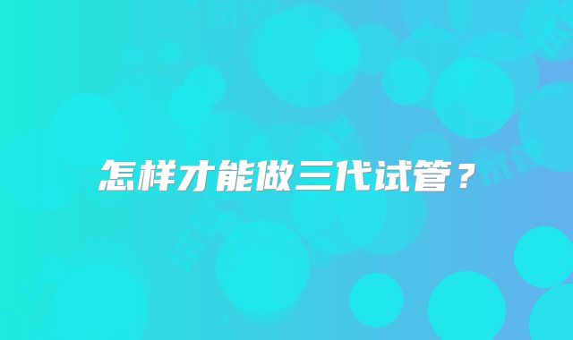 怎样才能做三代试管?