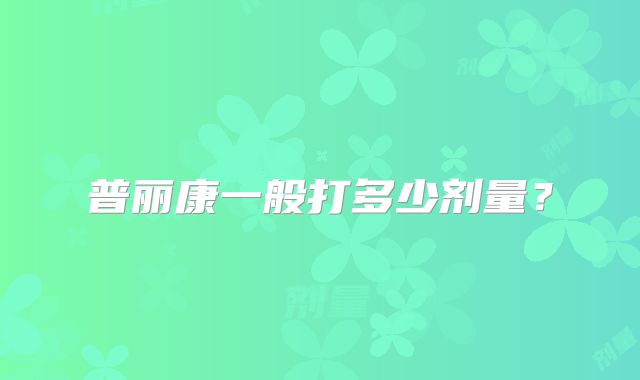 普丽康一般打多少剂量？