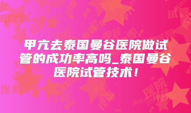 甲亢去泰国曼谷医院做试管的成功率高吗_泰国曼谷医院试管技术！
