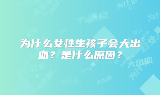 为什么女性生孩子会大出血？是什么原因？