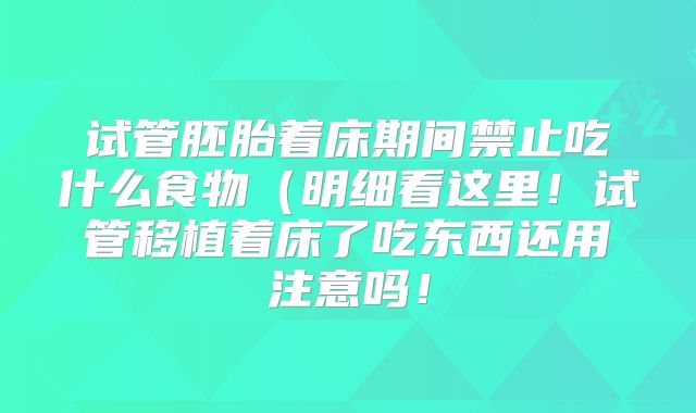 试管胚胎着床期间禁止吃什么食物(明细看这里!试管移植着床了吃东西还用注意吗!