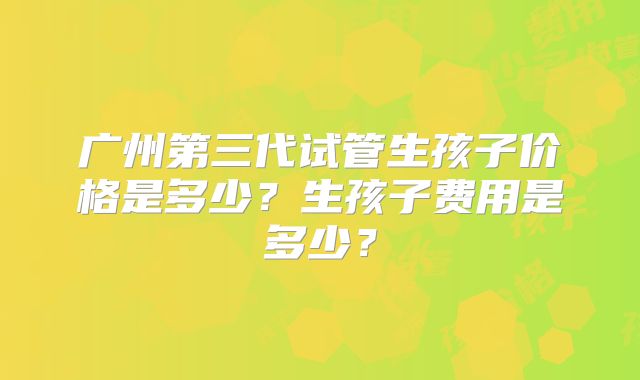 广州第三代试管生孩子价格是多少？生孩子费用是多少？
