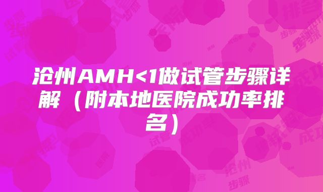 沧州AMH<1做试管步骤详解（附本地医院成功率排名）