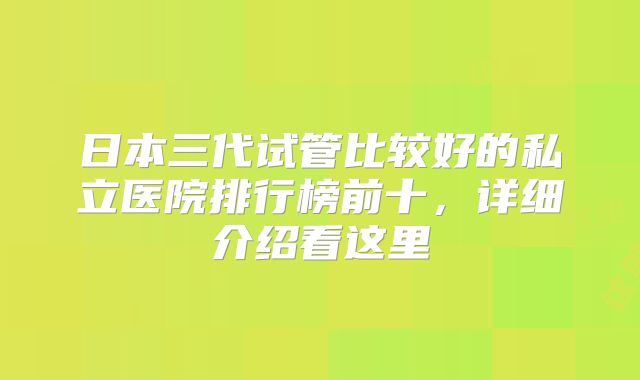 日本三代试管比较好的私立医院排行榜前十，详细介绍看这里