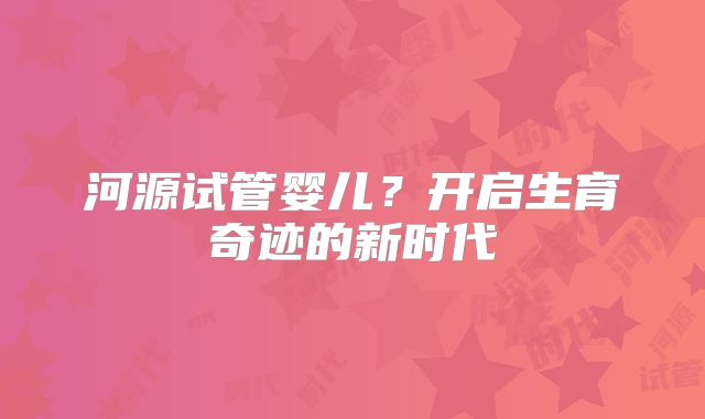河源试管婴儿？开启生育奇迹的新时代