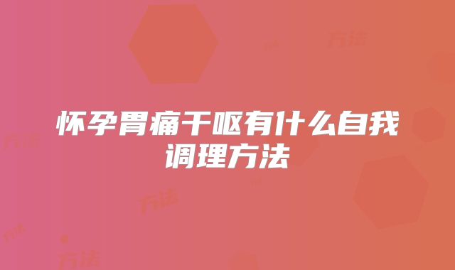 怀孕胃痛干呕有什么自我调理方法