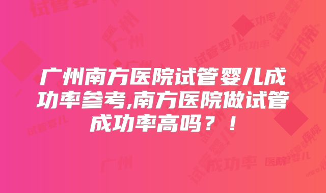 广州南方医院试管婴儿成功率参考,南方医院做试管成功率高吗?!