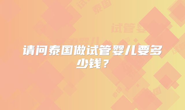 请问泰国做试管婴儿要多少钱?