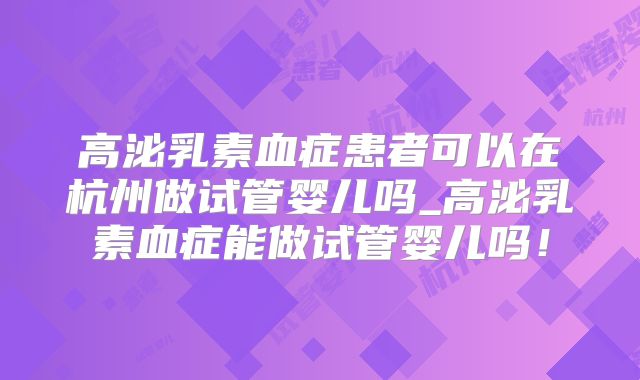 高泌乳素血症患者可以在杭州做试管婴儿吗_高泌乳素血症能做试管婴儿吗!