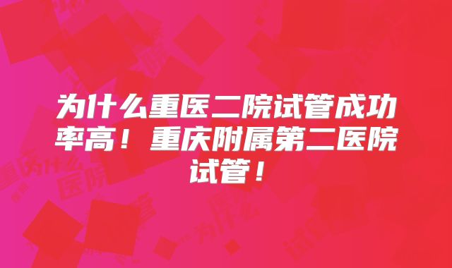 为什么重医二院试管成功率高！重庆附属第二医院试管！