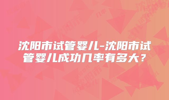 沈阳市试管婴儿-沈阳市试管婴儿成功几率有多大？
