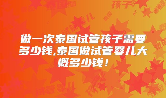 做一次泰国试管孩子需要多少钱,泰国做试管婴儿大概多少钱!