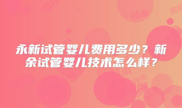 永新试管婴儿费用多少?新余试管婴儿技术怎么样?