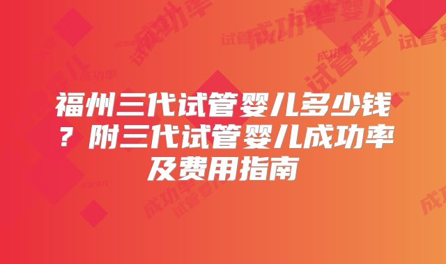 福州三代试管婴儿多少钱?附三代试管婴儿成功率及费用指南