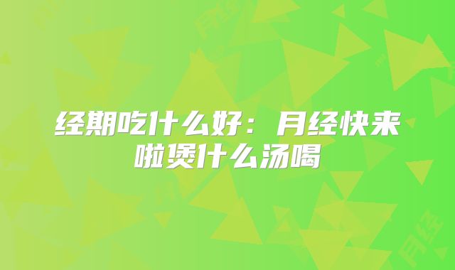 经期吃什么好：月经快来啦煲什么汤喝