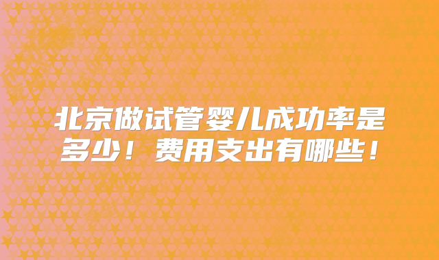 北京做试管婴儿成功率是多少！费用支出有哪些！