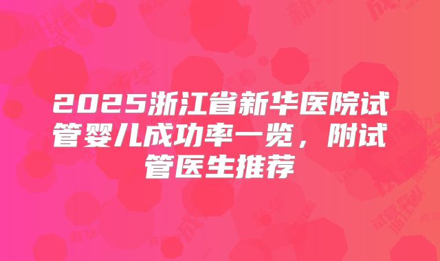 2025浙江省新华医院试管婴儿成功率一览，附试管医生推荐