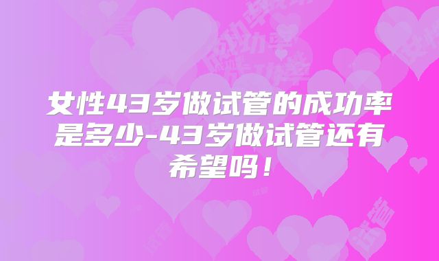女性43岁做试管的成功率是多少-43岁做试管还有希望吗!