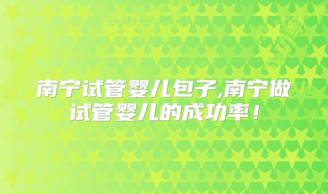 南宁试管婴儿包子,南宁做试管婴儿的成功率！