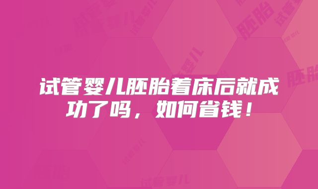 试管婴儿胚胎着床后就成功了吗,如何省钱!
