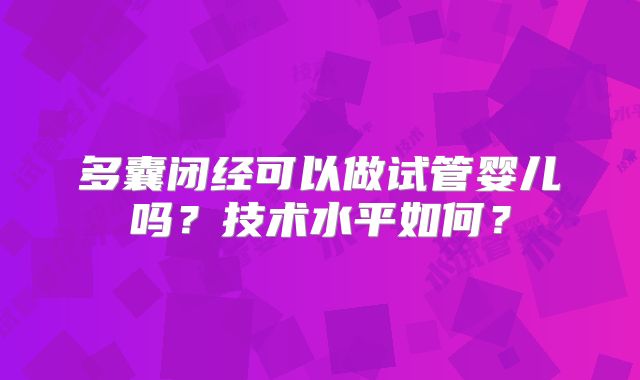 多囊闭经可以做试管婴儿吗?技术水平如何?