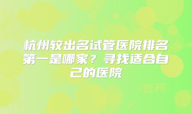杭州较出名试管医院排名第一是哪家?寻找适合自己的医院