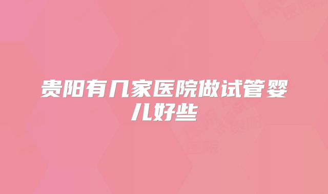 贵阳有几家医院做试管婴儿好些