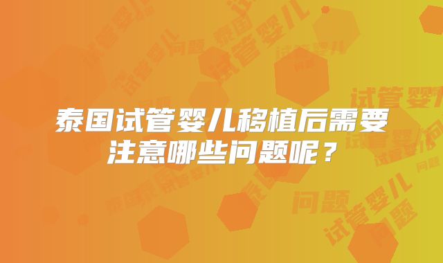 泰国试管婴儿移植后需要注意哪些问题呢?