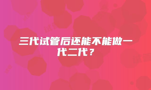 三代试管后还能不能做一代二代？