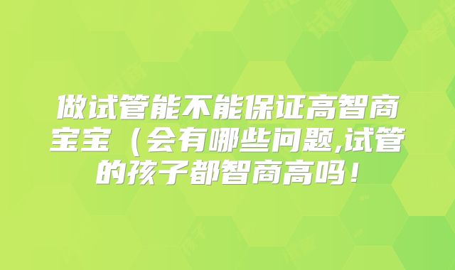 做试管能不能保证高智商宝宝（会有哪些问题,试管的孩子都智商高吗！