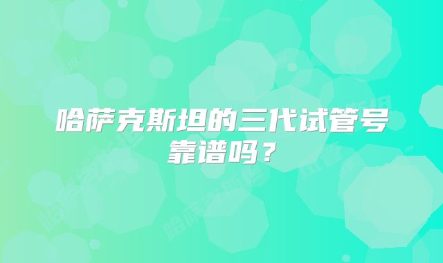 哈萨克斯坦的三代试管号靠谱吗？