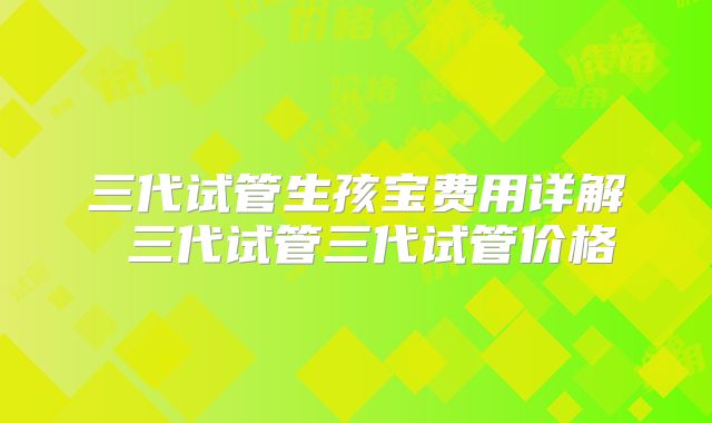 三代试管生孩宝费用详解 三代试管三代试管价格