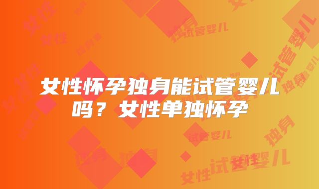 女性怀孕独身能试管婴儿吗?女性单独怀孕