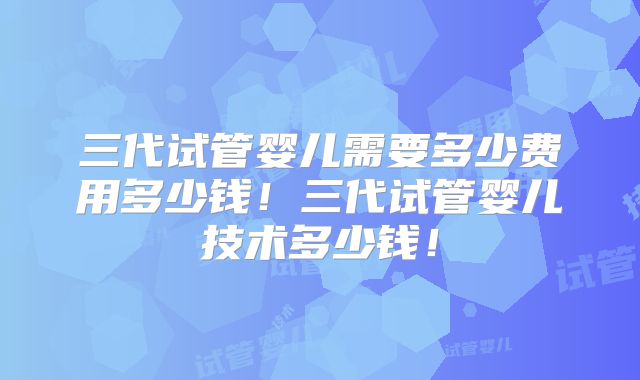 三代试管婴儿需要多少费用多少钱！三代试管婴儿技术多少钱！