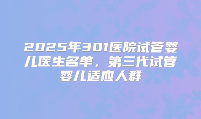 2025年301医院试管婴儿医生名单,第三代试管婴儿适应人群