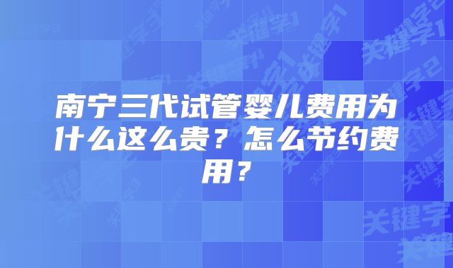 南宁三代试管婴儿费用为什么这么贵?怎么节约费用?