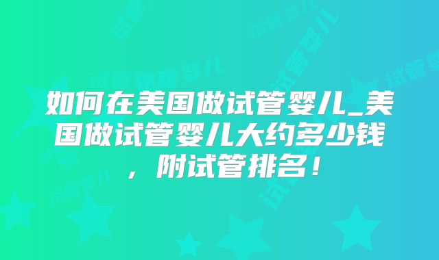 如何在美国做试管婴儿_美国做试管婴儿大约多少钱，附试管排名！