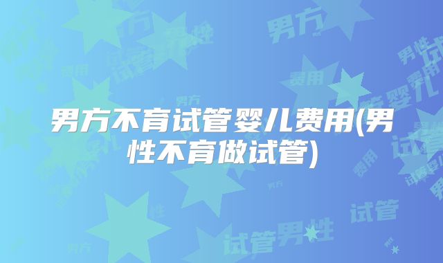 男方不育试管婴儿费用(男性不育做试管)