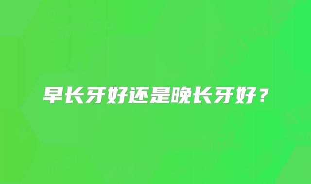 早长牙好还是晚长牙好？