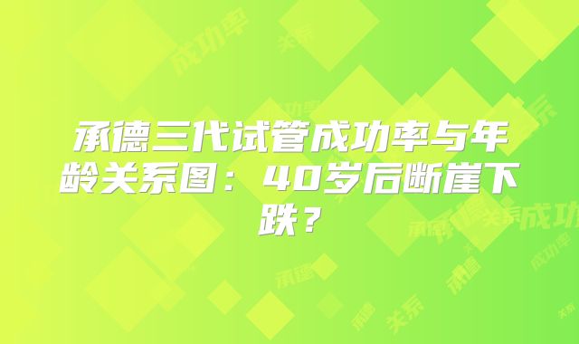 承德三代试管成功率与年龄关系图:40岁后断崖下跌?