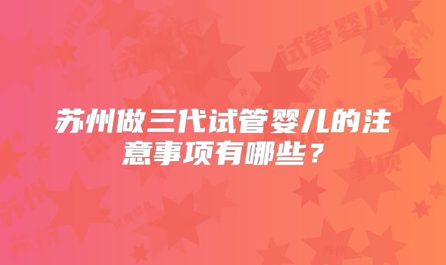 苏州做三代试管婴儿的注意事项有哪些?