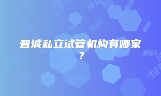 晋城私立试管机构有哪家?