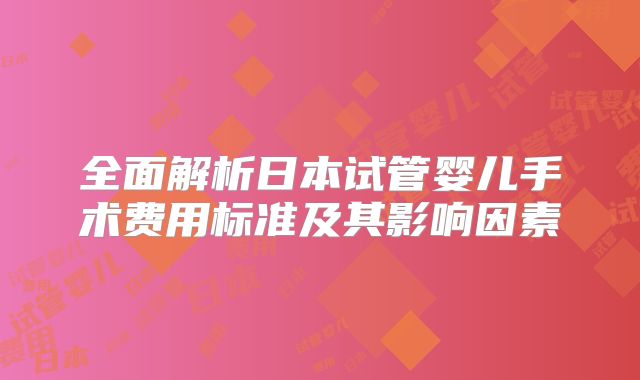 全面解析日本试管婴儿手术费用标准及其影响因素