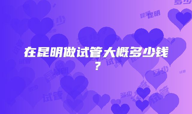 在昆明做试管大概多少钱？